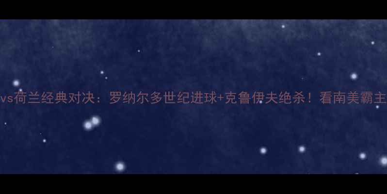 图片 98世界杯巴西vs荷兰经典对决：罗纳尔多世纪进球+克鲁伊夫绝杀！看南美霸主如何逆袭登顶