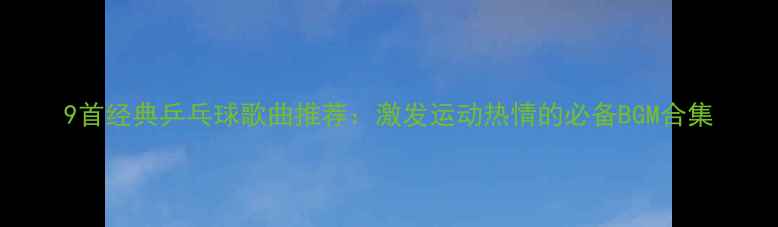 图片 9首经典乒乓球歌曲推荐：激发运动热情的必备BGM合集