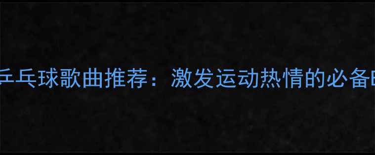 图片 9首经典乒乓球歌曲推荐：激发运动热情的必备BGM合集1