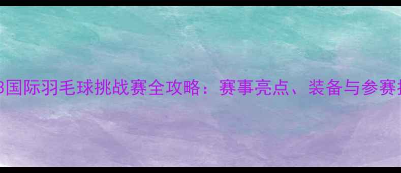 图片 ACC3国际羽毛球挑战赛全攻略：赛事亮点、装备与参赛指南