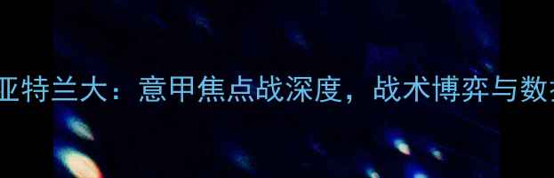 图片 AC米兰vs亚特兰大：意甲焦点战深度，战术博弈与数据预测全1