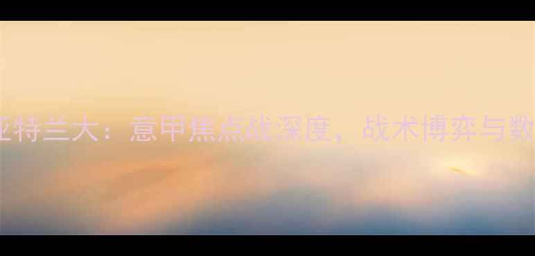 图片 AC米兰vs亚特兰大：意甲焦点战深度，战术博弈与数据预测全2