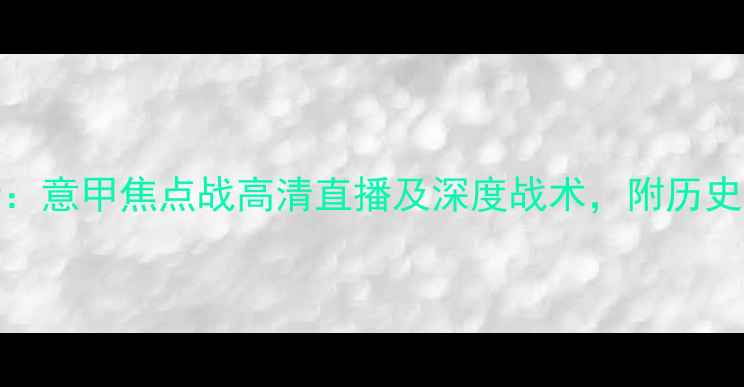 图片 AC米兰vs博多格林特：意甲焦点战高清直播及深度战术，附历史交锋数据与赛事前瞻