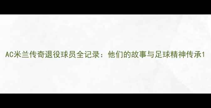 图片 AC米兰传奇退役球员全记录：他们的故事与足球精神传承1