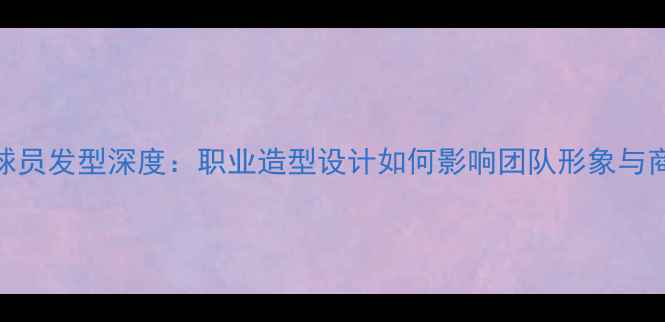 图片 AC米兰球员发型深度：职业造型设计如何影响团队形象与商业价值