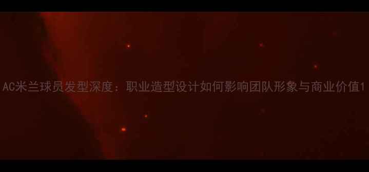 图片 AC米兰球员发型深度：职业造型设计如何影响团队形象与商业价值1