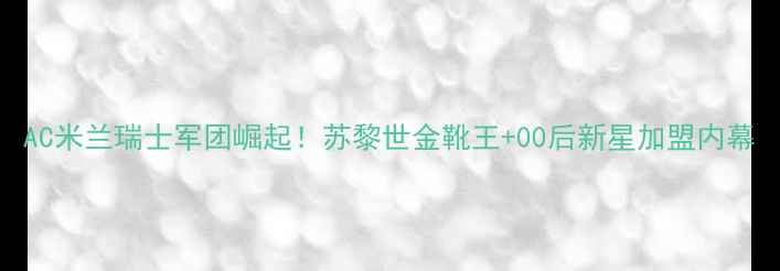 图片 AC米兰瑞士军团崛起！苏黎世金靴王+00后新星加盟内幕