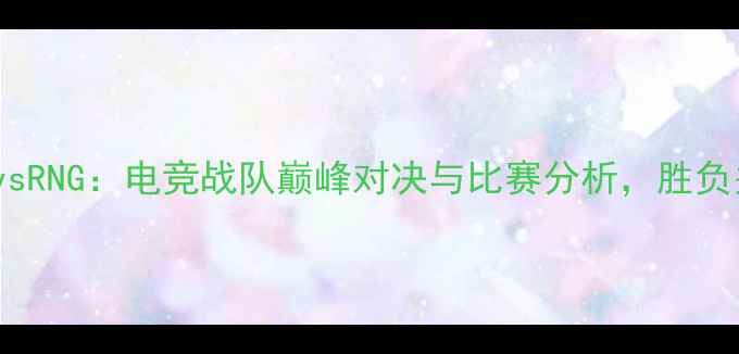 图片 AGVvsRNG：电竞战队巅峰对决与比赛分析，胜负关键