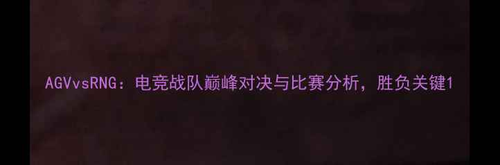 图片 AGVvsRNG：电竞战队巅峰对决与比赛分析，胜负关键1
