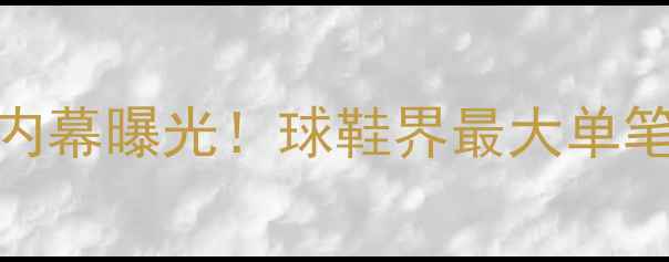 图片 AJxNBA顶流球星签约内幕曝光！球鞋界最大单笔合同与未来联名计划