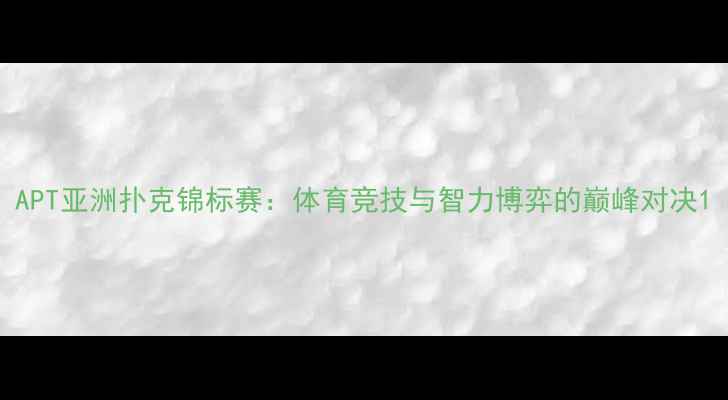 图片 APT亚洲扑克锦标赛：体育竞技与智力博弈的巅峰对决1
