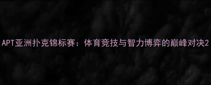 图片 APT亚洲扑克锦标赛：体育竞技与智力博弈的巅峰对决2