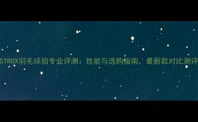 图片 ASTROX羽毛球拍专业评测：性能与选购指南，最新款对比测评2