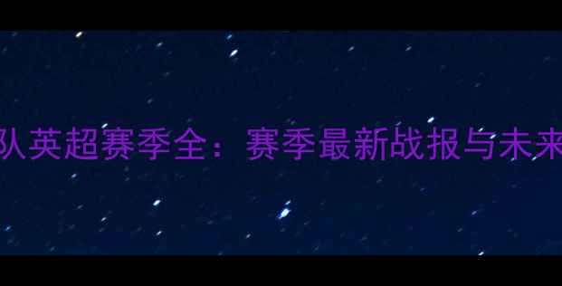 图片 BBC球队英超赛季全：赛季最新战报与未来展望1