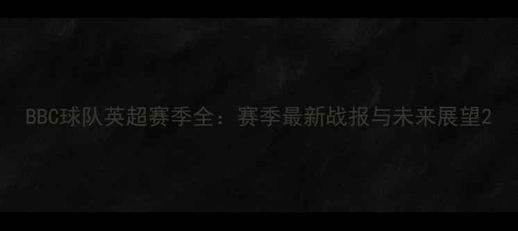 图片 BBC球队英超赛季全：赛季最新战报与未来展望2