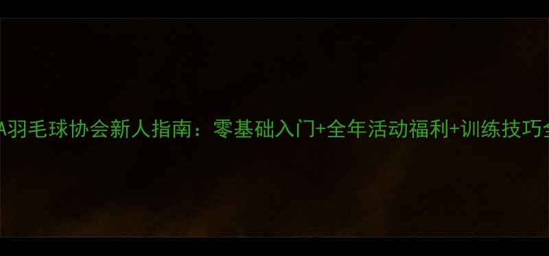 图片 BFA羽毛球协会新人指南：零基础入门+全年活动福利+训练技巧全1