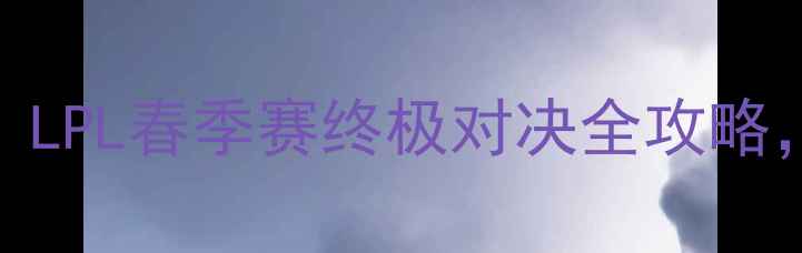 图片 BLGvsFPX巅峰之战！LPL春季赛终极对决全攻略，全网直击热血赛事