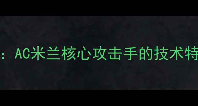 图片 Battaglia球员：AC米兰核心攻击手的技术特点与战术价值1