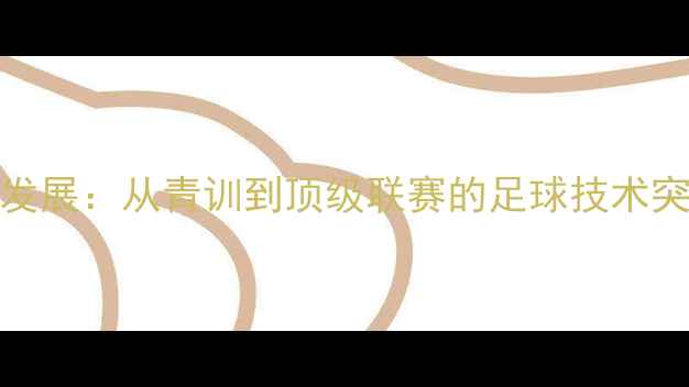 图片 Bello球员职业发展：从青训到顶级联赛的足球技术突破与成长路径1