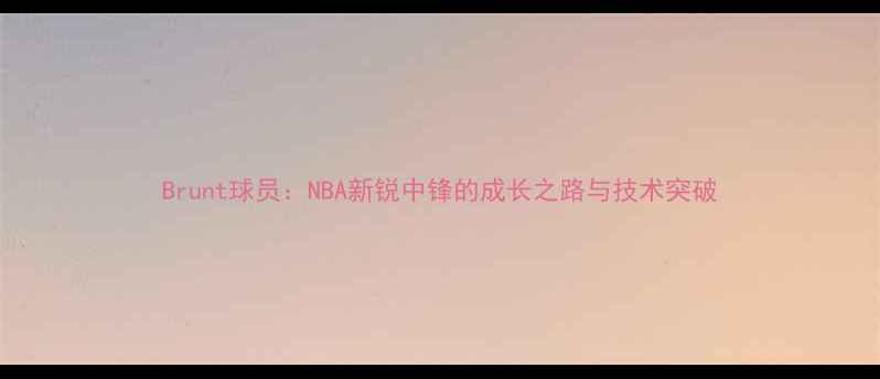 图片 Brunt球员：NBA新锐中锋的成长之路与技术突破