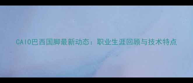 图片 CAIO巴西国脚最新动态：职业生涯回顾与技术特点