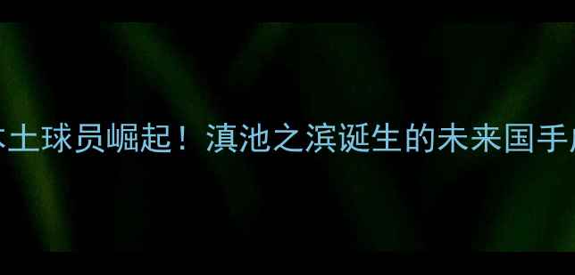 图片 CBA云南本土球员崛起！滇池之滨诞生的未来国手成长之路2