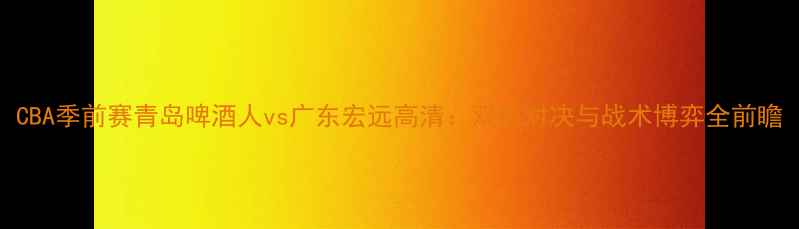 图片 CBA季前赛青岛啤酒人vs广东宏远高清：双核对决与战术博弈全前瞻