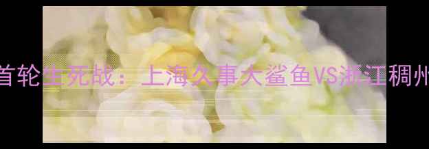 图片 CBA季后赛首轮生死战：上海久事大鲨鱼VS浙江稠州雄鹿深度1