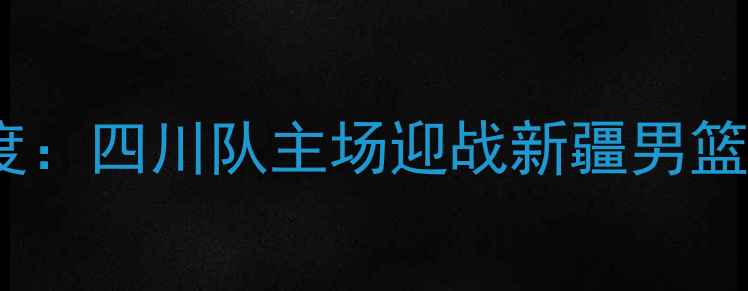 图片 CBA川疆大战深度：四川队主场迎战新疆男篮赛季争冠关键战