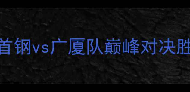 图片 CBA常规赛焦点战：北京首钢vs广厦队巅峰对决胜负悬念与胜负预测深度2