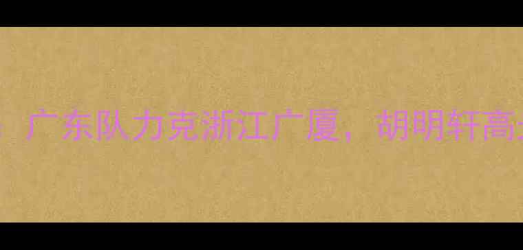 图片 CBA常规赛焦点战：广东队力克浙江广厦，胡明轩高光表现点燃主场！
