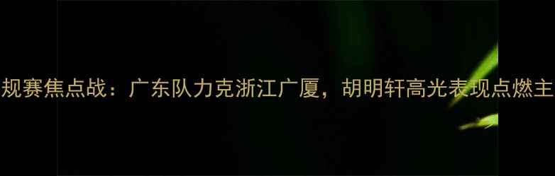 图片 CBA常规赛焦点战：广东队力克浙江广厦，胡明轩高光表现点燃主场！1