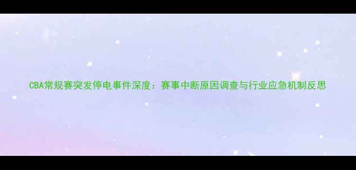 图片 CBA常规赛突发停电事件深度：赛事中断原因调查与行业应急机制反思