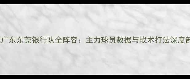 图片 CBA广东东莞银行队全阵容：主力球员数据与战术打法深度剖析