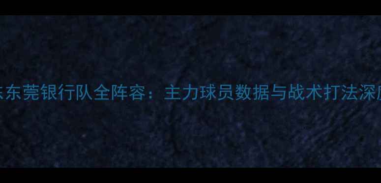 图片 CBA广东东莞银行队全阵容：主力球员数据与战术打法深度剖析1