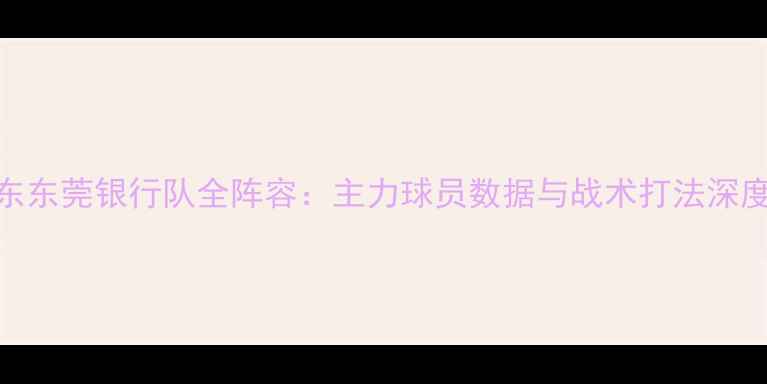 图片 CBA广东东莞银行队全阵容：主力球员数据与战术打法深度剖析2