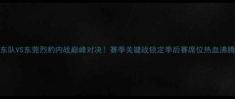 图片 CBA广东队VS东莞烈豹内战巅峰对决！赛季关键战锁定季后赛席位热血沸腾！🔥1
