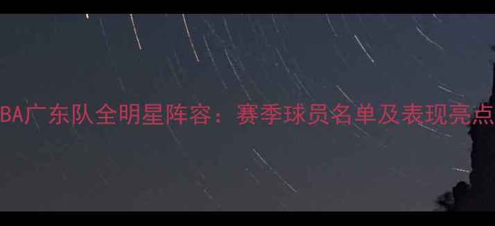 图片 CBA广东队全明星阵容：赛季球员名单及表现亮点1