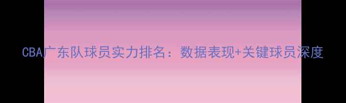 图片 CBA广东队球员实力排名：数据表现+关键球员深度