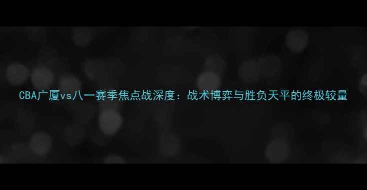 图片 CBA广厦vs八一赛季焦点战深度：战术博弈与胜负天平的终极较量