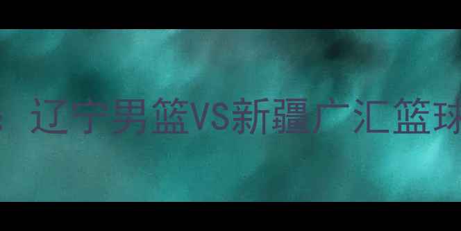 图片 CBA总决赛巅峰对决：辽宁男篮VS新疆广汇篮球俱乐部终极较量全1