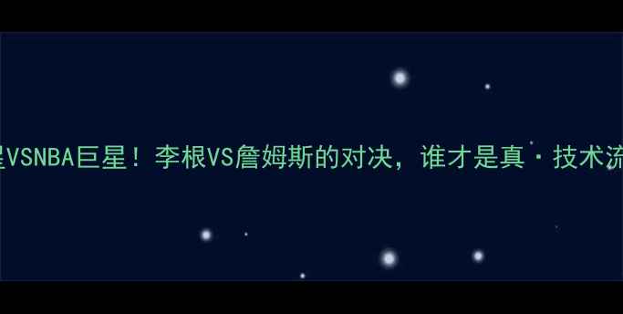 图片 CBA新星VSNBA巨星！李根VS詹姆斯的对决，谁才是真·技术流王者？