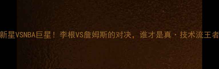 图片 CBA新星VSNBA巨星！李根VS詹姆斯的对决，谁才是真·技术流王者？2