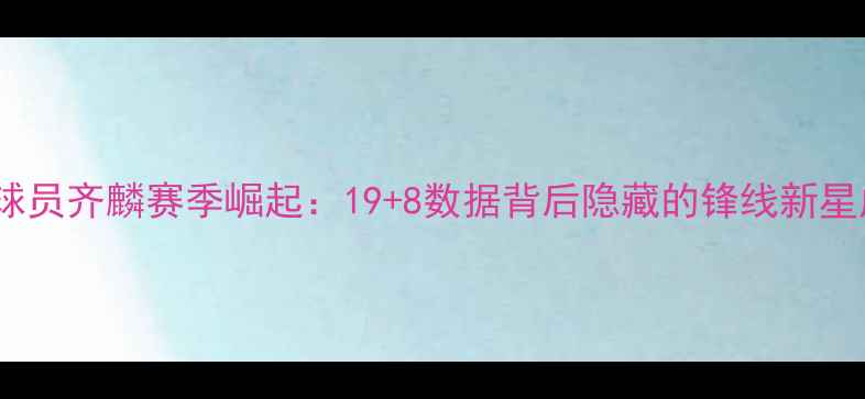 图片 CBA新疆球员齐麟赛季崛起：19+8数据背后隐藏的锋线新星成长密码