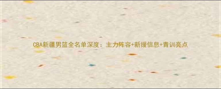 图片 CBA新疆男篮全名单深度：主力阵容+新援信息+青训亮点