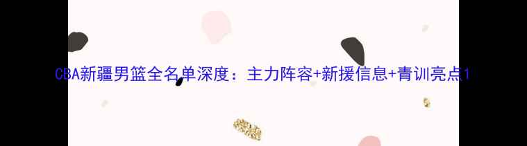 图片 CBA新疆男篮全名单深度：主力阵容+新援信息+青训亮点1