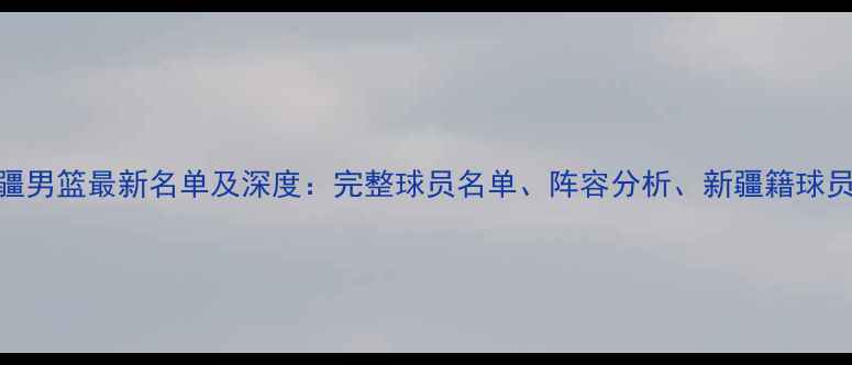 图片 CBA新疆男篮最新名单及深度：完整球员名单、阵容分析、新疆籍球员表现1