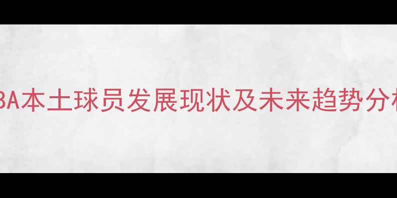 图片 CBA本土球员发展现状及未来趋势分析