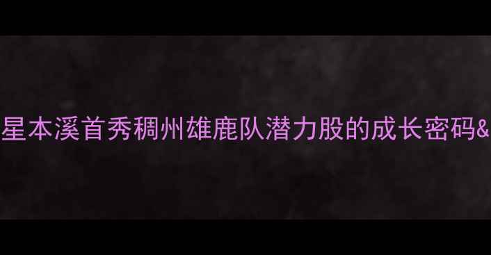 图片 CBA浙江籍新星本溪首秀稠州雄鹿队潜力股的成长密码&赛季全攻略2