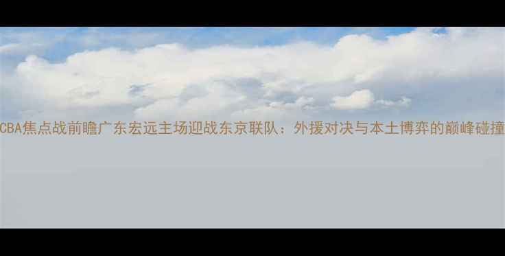 图片 CBA焦点战前瞻广东宏远主场迎战东京联队：外援对决与本土博弈的巅峰碰撞